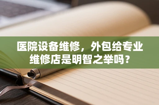 医院设备维修，外包给专业维修店是明智之举吗？