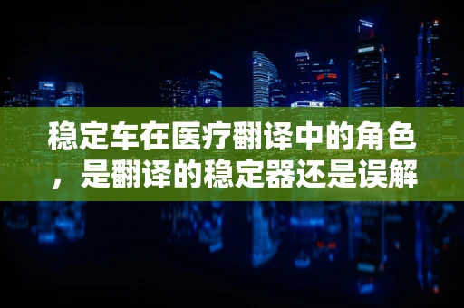 稳定车在医疗翻译中的角色，是翻译的稳定器还是误解的催化剂？