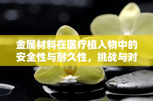 金属材料在医疗植入物中的安全性与耐久性，挑战与对策？