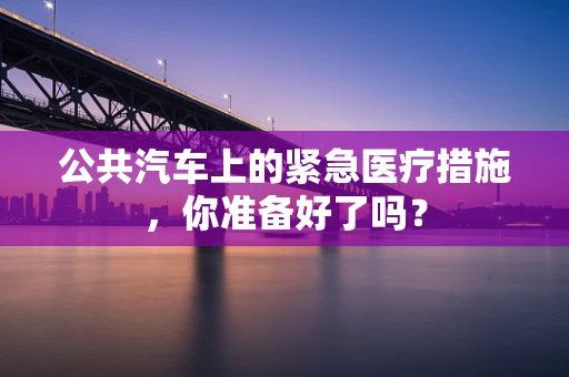 公共汽车上的紧急医疗措施，你准备好了吗？