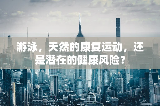 游泳，天然的康复运动，还是潜在的健康风险？