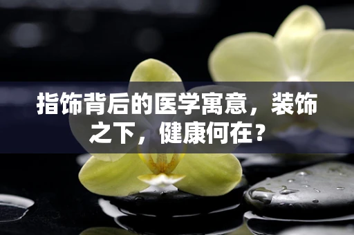 指饰背后的医学寓意，装饰之下，健康何在？