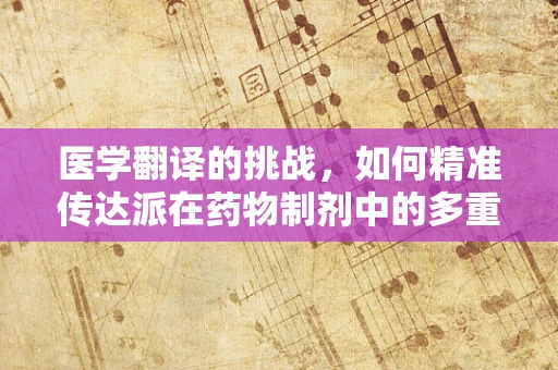 医学翻译的挑战，如何精准传达派在药物制剂中的多重含义？
