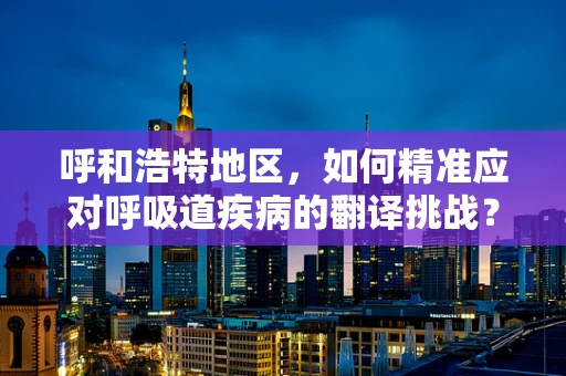 呼和浩特地区，如何精准应对呼吸道疾病的翻译挑战？