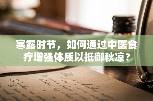 寒露时节，如何通过中医食疗增强体质以抵御秋凉？