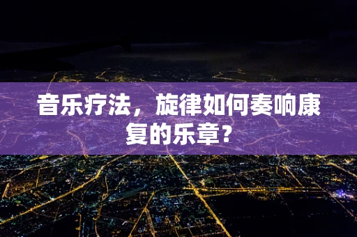 音乐疗法，旋律如何奏响康复的乐章？