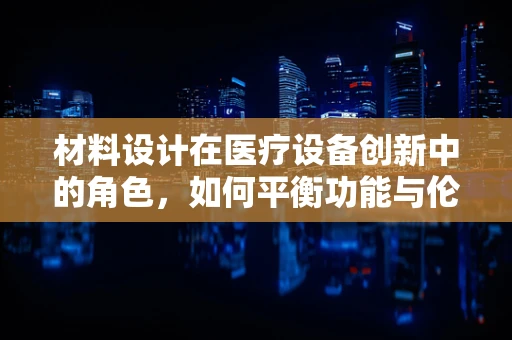 材料设计在医疗设备创新中的角色，如何平衡功能与伦理？