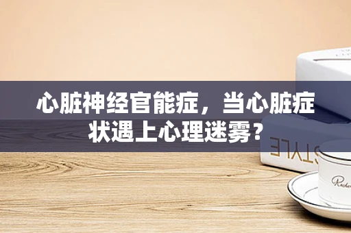心脏神经官能症，当心脏症状遇上心理迷雾？
