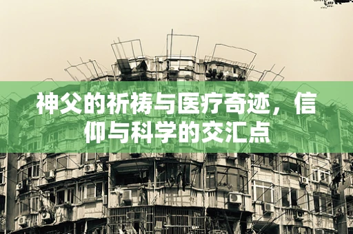 神父的祈祷与医疗奇迹，信仰与科学的交汇点