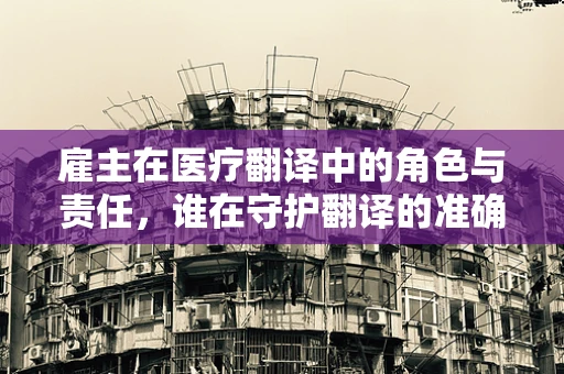 雇主在医疗翻译中的角色与责任，谁在守护翻译的准确性？