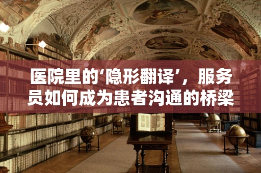 医院里的‘隐形翻译’，服务员如何成为患者沟通的桥梁？