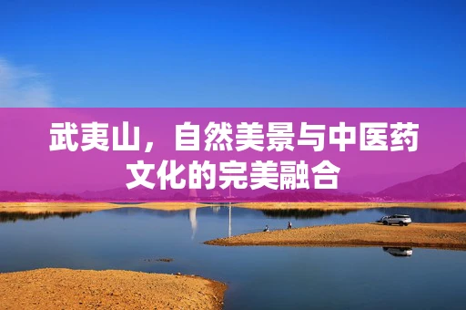 武夷山，自然美景与中医药文化的完美融合