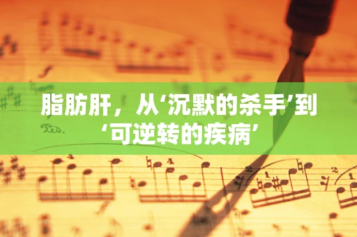 脂肪肝，从‘沉默的杀手’到‘可逆转的疾病’