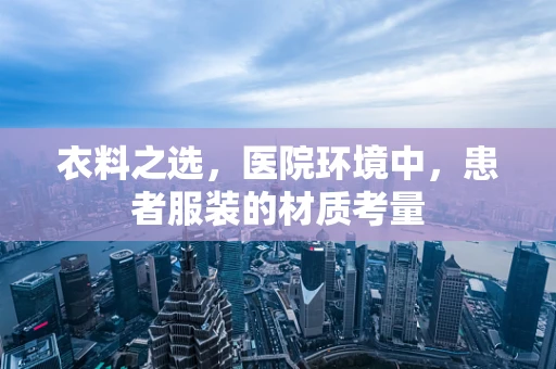 衣料之选，医院环境中，患者服装的材质考量