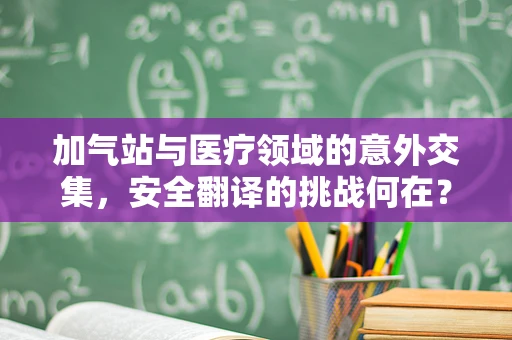 加气站与医疗领域的意外交集，安全翻译的挑战何在？