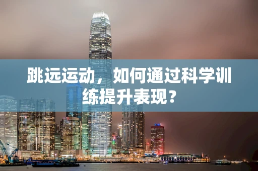 跳远运动，如何通过科学训练提升表现？