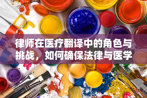 律师在医疗翻译中的角色与挑战，如何确保法律与医学的精准对接？