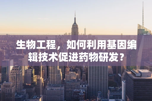 生物工程，如何利用基因编辑技术促进药物研发？