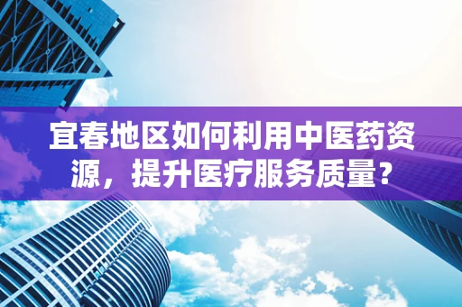宜春地区如何利用中医药资源，提升医疗服务质量？