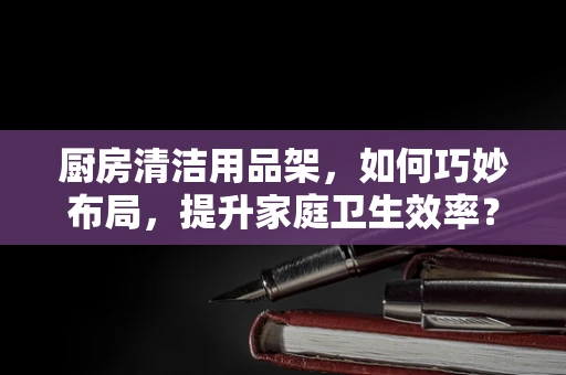 厨房清洁用品架，如何巧妙布局，提升家庭卫生效率？