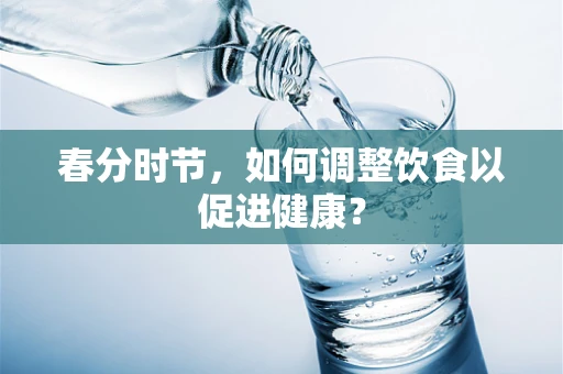 春分时节，如何调整饮食以促进健康？