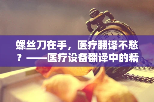 螺丝刀在手，医疗翻译不愁？——医疗设备翻译中的精准与细节