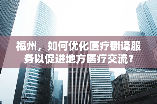 福州，如何优化医疗翻译服务以促进地方医疗交流？