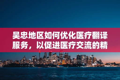 吴忠地区如何优化医疗翻译服务，以促进医疗交流的精准性？