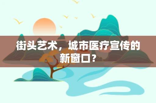 街头艺术，城市医疗宣传的新窗口？
