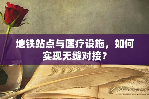 地铁站点与医疗设施，如何实现无缝对接？