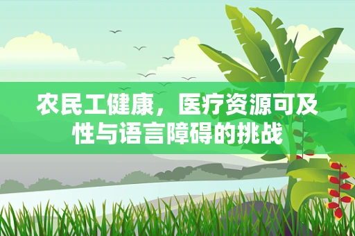 农民工健康，医疗资源可及性与语言障碍的挑战