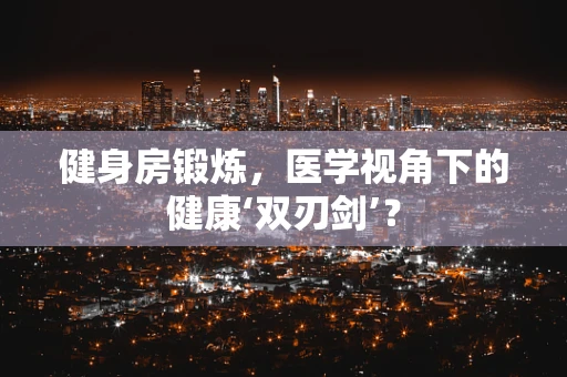 健身房锻炼，医学视角下的健康‘双刃剑’？