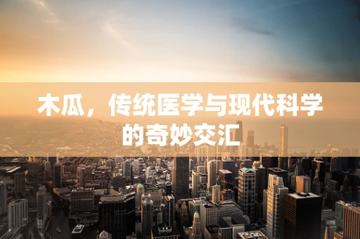 木瓜，传统医学与现代科学的奇妙交汇