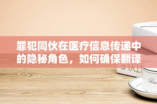 罪犯同伙在医疗信息传递中的隐秘角色，如何确保翻译的准确性与安全性？