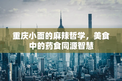 重庆小面的麻辣哲学，美食中的药食同源智慧
