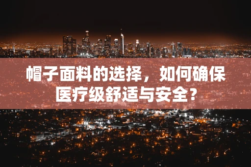 帽子面料的选择，如何确保医疗级舒适与安全？