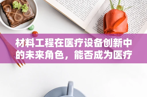 材料工程在医疗设备创新中的未来角色，能否成为医疗技术的新引擎？