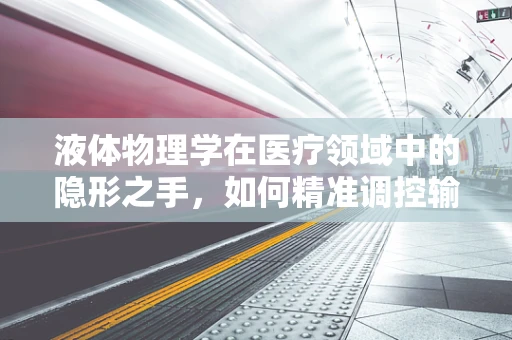 液体物理学在医疗领域中的隐形之手，如何精准调控输液速度？