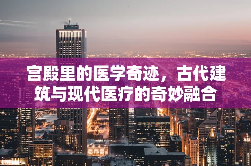 宫殿里的医学奇迹，古代建筑与现代医疗的奇妙融合