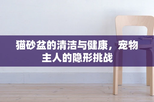猫砂盆的清洁与健康，宠物主人的隐形挑战