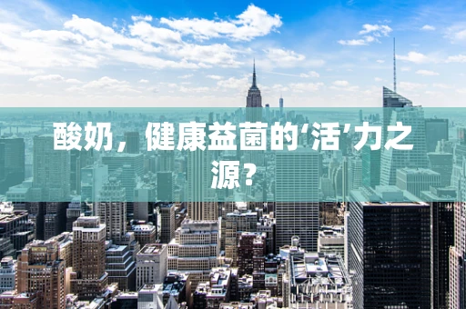 酸奶，健康益菌的‘活’力之源？
