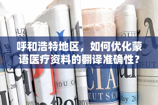 呼和浩特地区，如何优化蒙语医疗资料的翻译准确性？