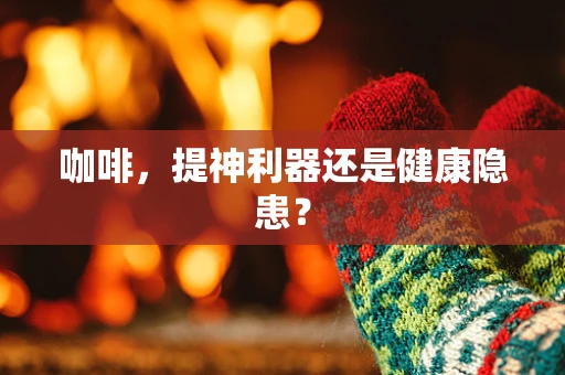 咖啡，提神利器还是健康隐患？
