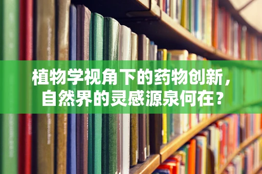 植物学视角下的药物创新，自然界的灵感源泉何在？