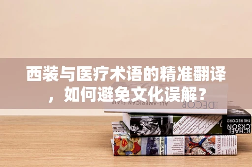 西装与医疗术语的精准翻译，如何避免文化误解？