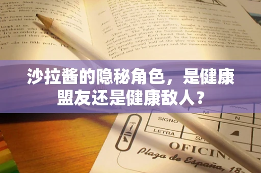 沙拉酱的隐秘角色，是健康盟友还是健康敌人？