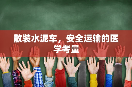 散装水泥车，安全运输的医学考量