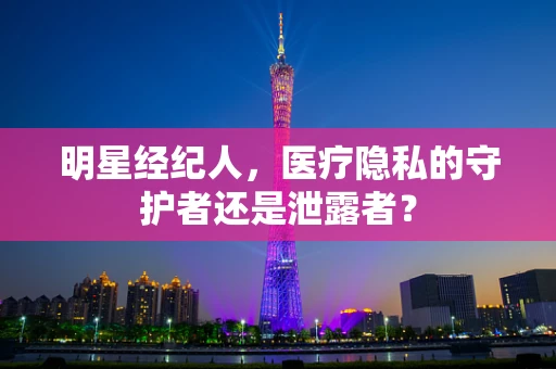 明星经纪人，医疗隐私的守护者还是泄露者？