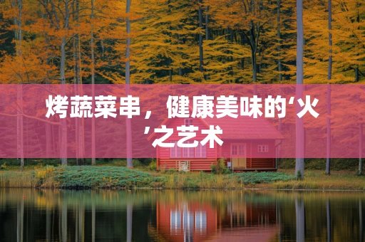 烤蔬菜串，健康美味的‘火’之艺术