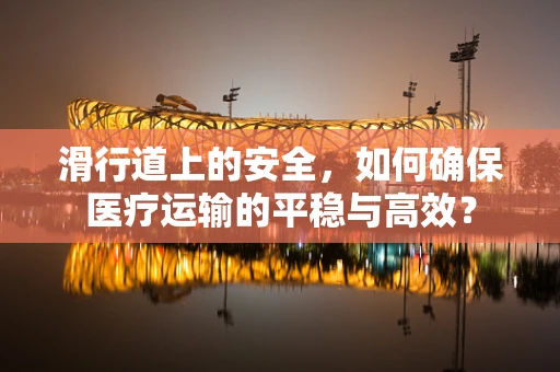 滑行道上的安全，如何确保医疗运输的平稳与高效？